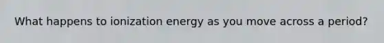 What happens to ionization energy as you move across a period?