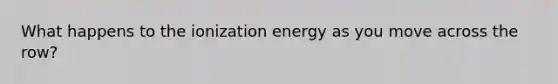 What happens to the ionization energy as you move across the row?