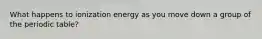 What happens to ionization energy as you move down a group of the periodic table?