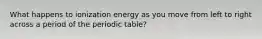 What happens to ionization energy as you move from left to right across a period of the periodic table?