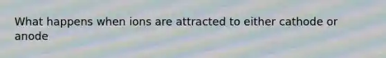 What happens when ions are attracted to either cathode or anode