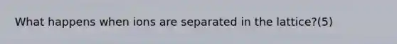 What happens when ions are separated in the lattice?(5)