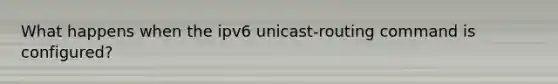 What happens when the ipv6 unicast-routing command is configured?