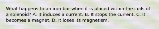 What happens to an iron bar when it is placed within the coils of a solenoid? A. It induces a current. B. It stops the current. C. It becomes a magnet. D. It loses its magnetism.