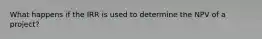 What happens if the IRR is used to determine the NPV of a project?