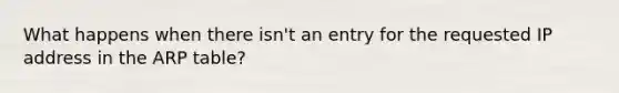 What happens when there isn't an entry for the requested IP address in the ARP table?