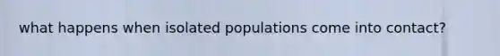 what happens when isolated populations come into contact?