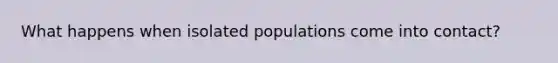 What happens when isolated populations come into contact?