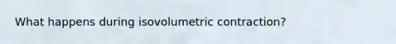 What happens during isovolumetric contraction?