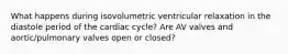 What happens during isovolumetric ventricular relaxation in the diastole period of the cardiac cycle? Are AV valves and aortic/pulmonary valves open or closed?