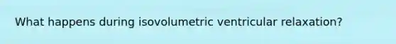 What happens during isovolumetric ventricular relaxation?