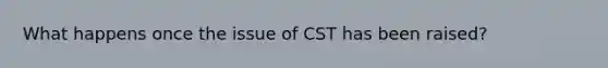 What happens once the issue of CST has been raised?