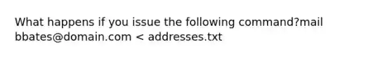 What happens if you issue the following command?mail bbates@domain.com < addresses.txt