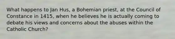 What happens to Jan Hus, a Bohemian priest, at the Council of Constance in 1415, when he believes he is actually coming to debate his views and concerns about the abuses within the Catholic Church?