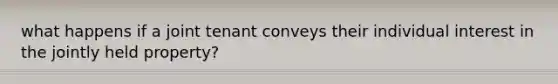 what happens if a joint tenant conveys their individual interest in the jointly held property?