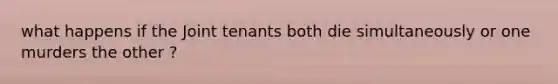 what happens if the Joint tenants both die simultaneously or one murders the other ?