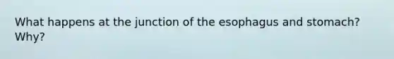 What happens at the junction of the esophagus and stomach? Why?