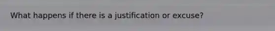 What happens if there is a justification or excuse?
