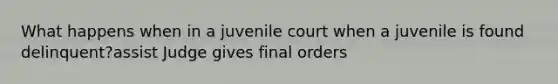 What happens when in a juvenile court when a juvenile is found delinquent?assist Judge gives final orders