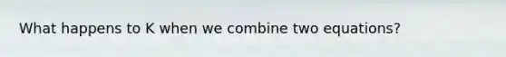 What happens to K when we combine two equations?