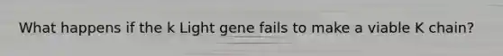 What happens if the k Light gene fails to make a viable K chain?