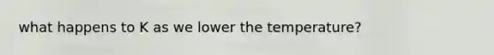 what happens to K as we lower the temperature?