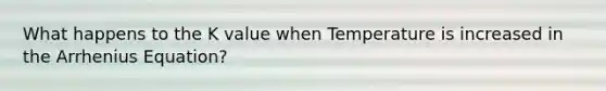 What happens to the K value when Temperature is increased in the Arrhenius Equation?