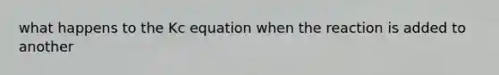 what happens to the Kc equation when the reaction is added to another