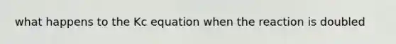 what happens to the Kc equation when the reaction is doubled
