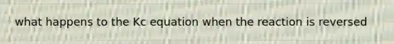 what happens to the Kc equation when the reaction is reversed