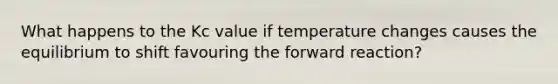 What happens to the Kc value if temperature changes causes the equilibrium to shift favouring the forward reaction?