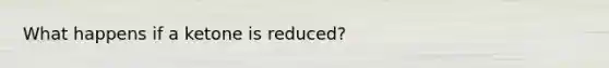 What happens if a ketone is reduced?