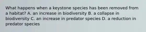 What happens when a keystone species has been removed from a habitat? A. an increase in biodiversity B. a collapse in biodiversity C. an increase in predator species D. a reduction in predator species