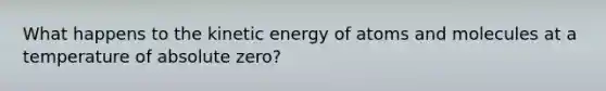 What happens to the kinetic energy of atoms and molecules at a temperature of absolute zero?