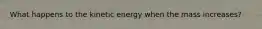 What happens to the kinetic energy when the mass increases?