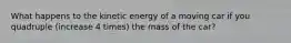 What happens to the kinetic energy of a moving car if you quadruple (increase 4 times) the mass of the car?