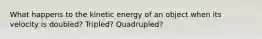 What happens to the kinetic energy of an object when its velocity is doubled? Tripled? Quadrupled?