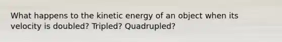 What happens to the kinetic energy of an object when its velocity is doubled? Tripled? Quadrupled?