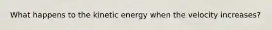 What happens to the kinetic energy when the velocity increases?