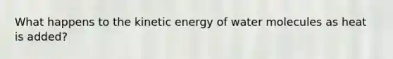 What happens to the kinetic energy of water molecules as heat is added?