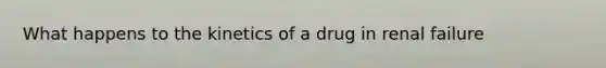 What happens to the kinetics of a drug in renal failure