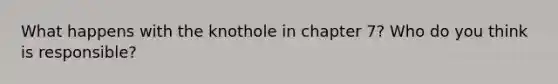 What happens with the knothole in chapter 7? Who do you think is responsible?