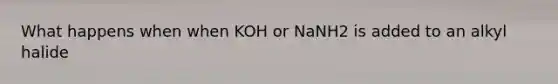 What happens when when KOH or NaNH2 is added to an alkyl halide