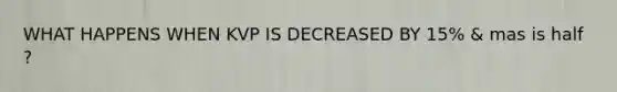 WHAT HAPPENS WHEN KVP IS DECREASED BY 15% & mas is half ?