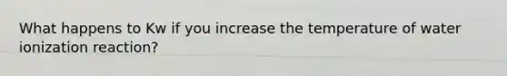 What happens to Kw if you increase the temperature of water ionization reaction?