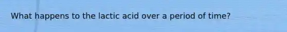 What happens to the lactic acid over a period of time?