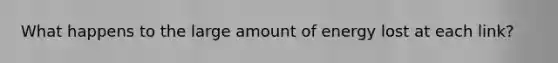 What happens to the large amount of energy lost at each link?