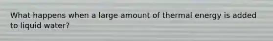 What happens when a large amount of thermal energy is added to liquid water?