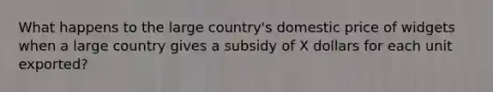 What happens to the large country's domestic price of widgets when a large country gives a subsidy of X dollars for each unit exported?