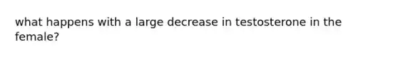 what happens with a large decrease in testosterone in the female?